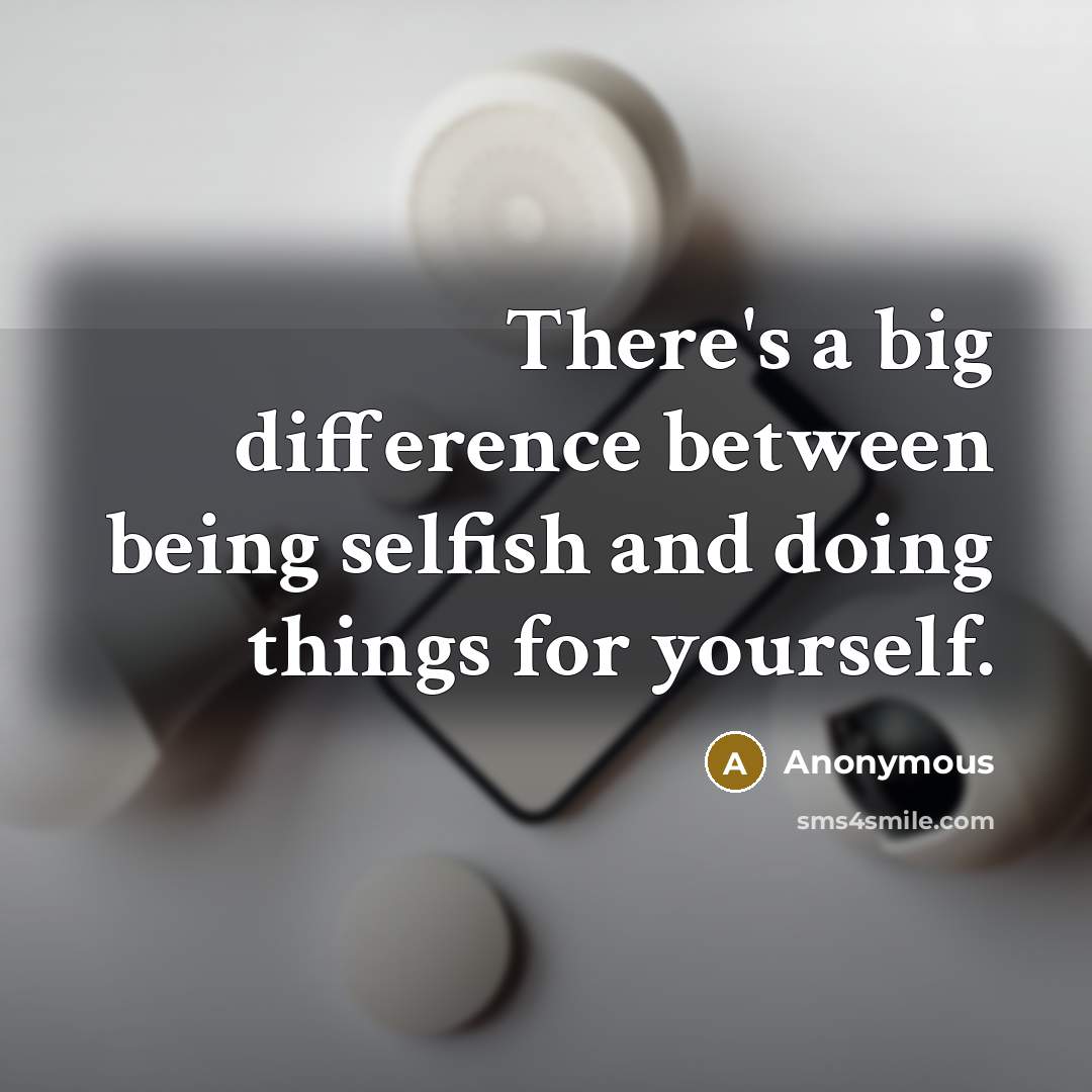 “There's a big difference between being selfish and doing things for yourself.” quote by Anonymous