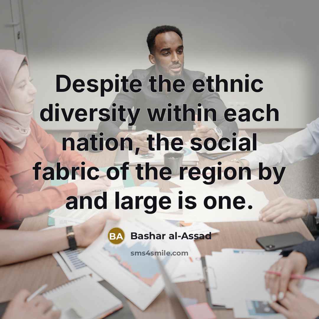 “Despite the ethnic diversity within each nation, the social fabric of the region by and large is one.” quote by Bashar al-Assad
