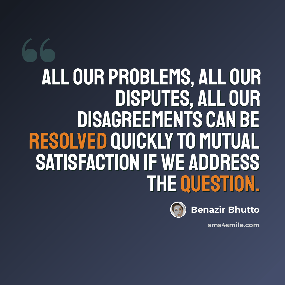 “All our problems, all our disputes, all our disagreements can be resolved quickly to mutual satisfaction if we address the question.” quote by Benazir Bhutto