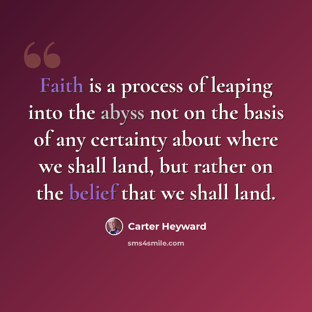 “Faith is a process of leaping into the abyss not on the basis of any certainty about where we shall land, but rather on the belief that we shall land.” quote by Carter Heyward