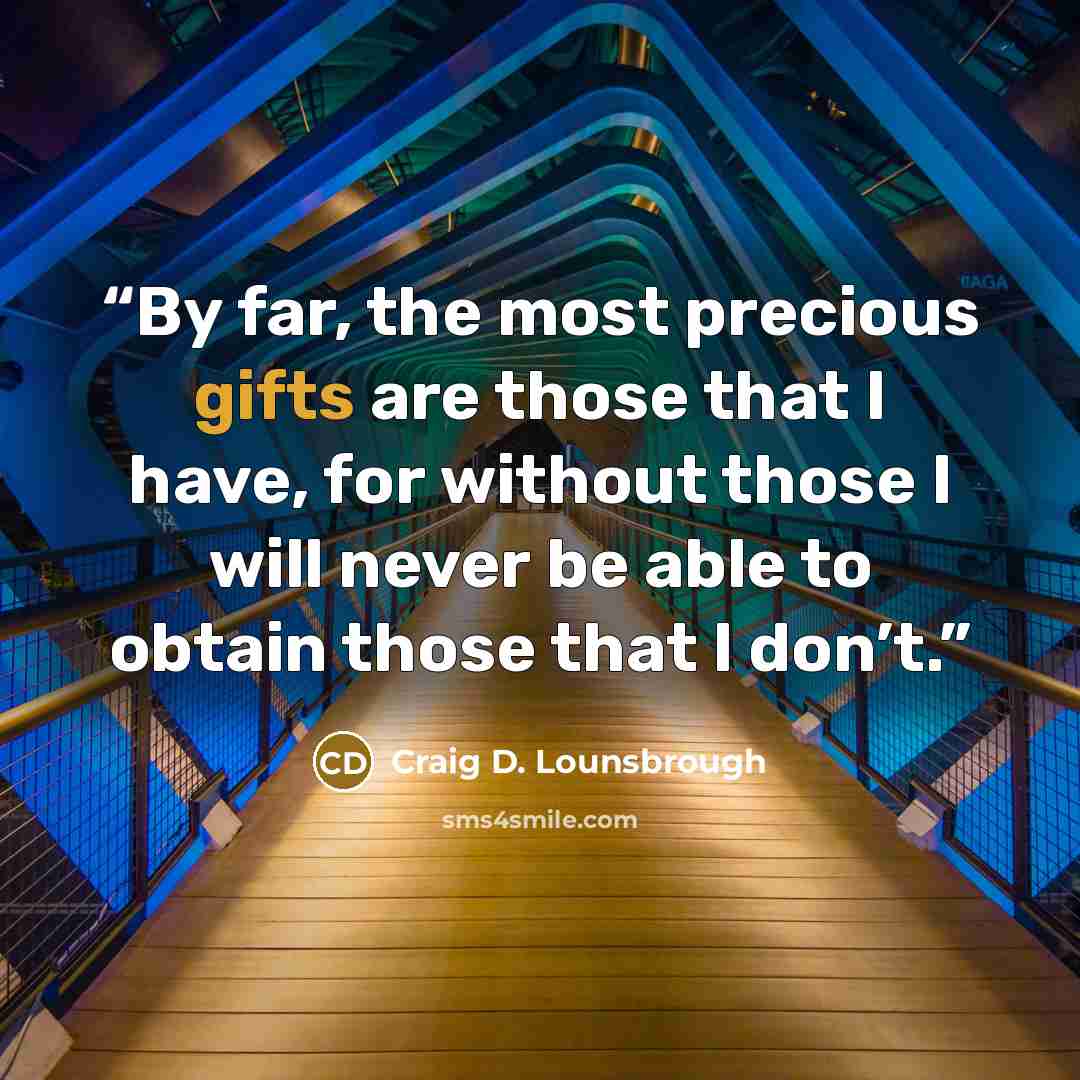 “By far, the most precious gifts are those that I have, for without those I will never be able to obtain those that I don’t.” quote by Craig D. Lounsbrough