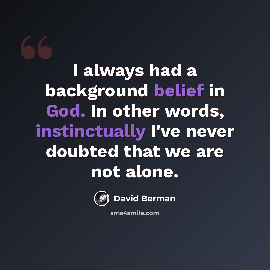 “I always had a background belief in God. In other words, instinctually I've never doubted that we are not alone.” quote by David Berman