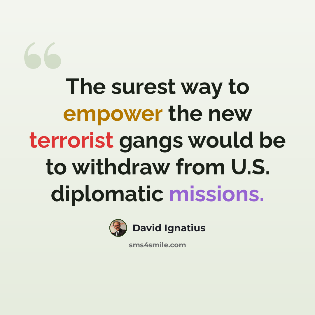 “The surest way to empower the new terrorist gangs would be to withdraw from U.S. diplomatic missions.” quote by David Ignatius