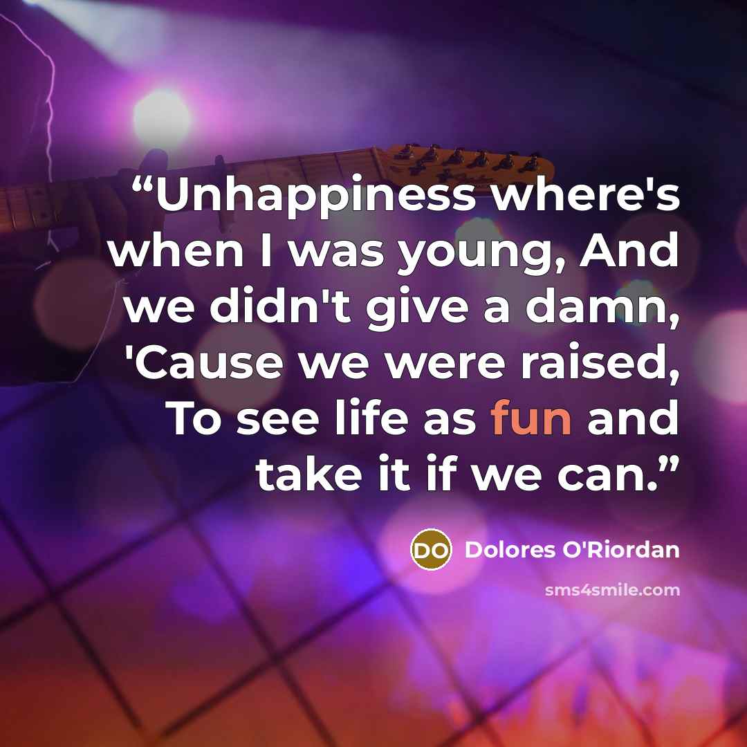“Unhappiness where's when I was young, And we didn't give a damn, 'Cause we were raised, To see life as fun and take it if we can.” quote by Dolores O'Riordan