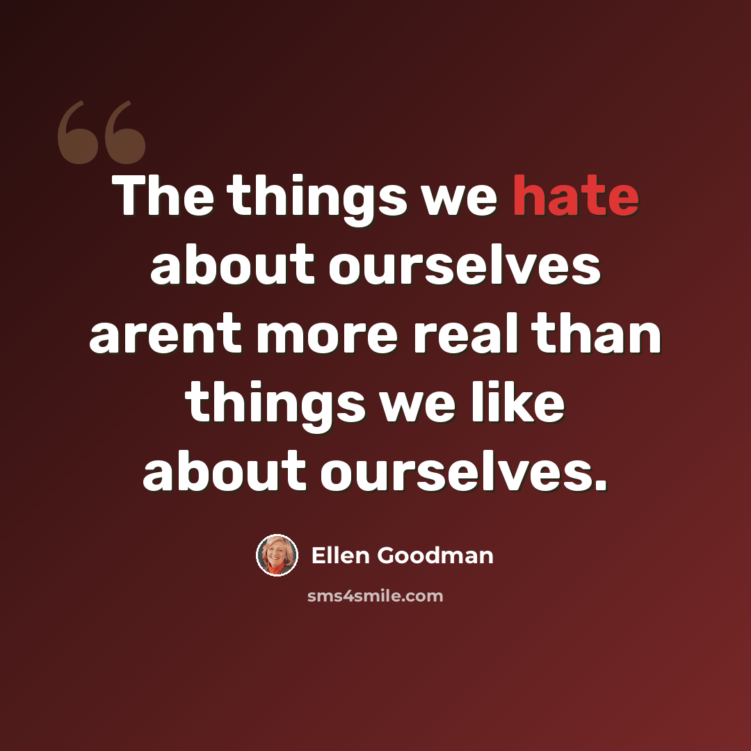 “The things we hate about ourselves arent more real than things we like about ourselves.” quote by Ellen Goodman