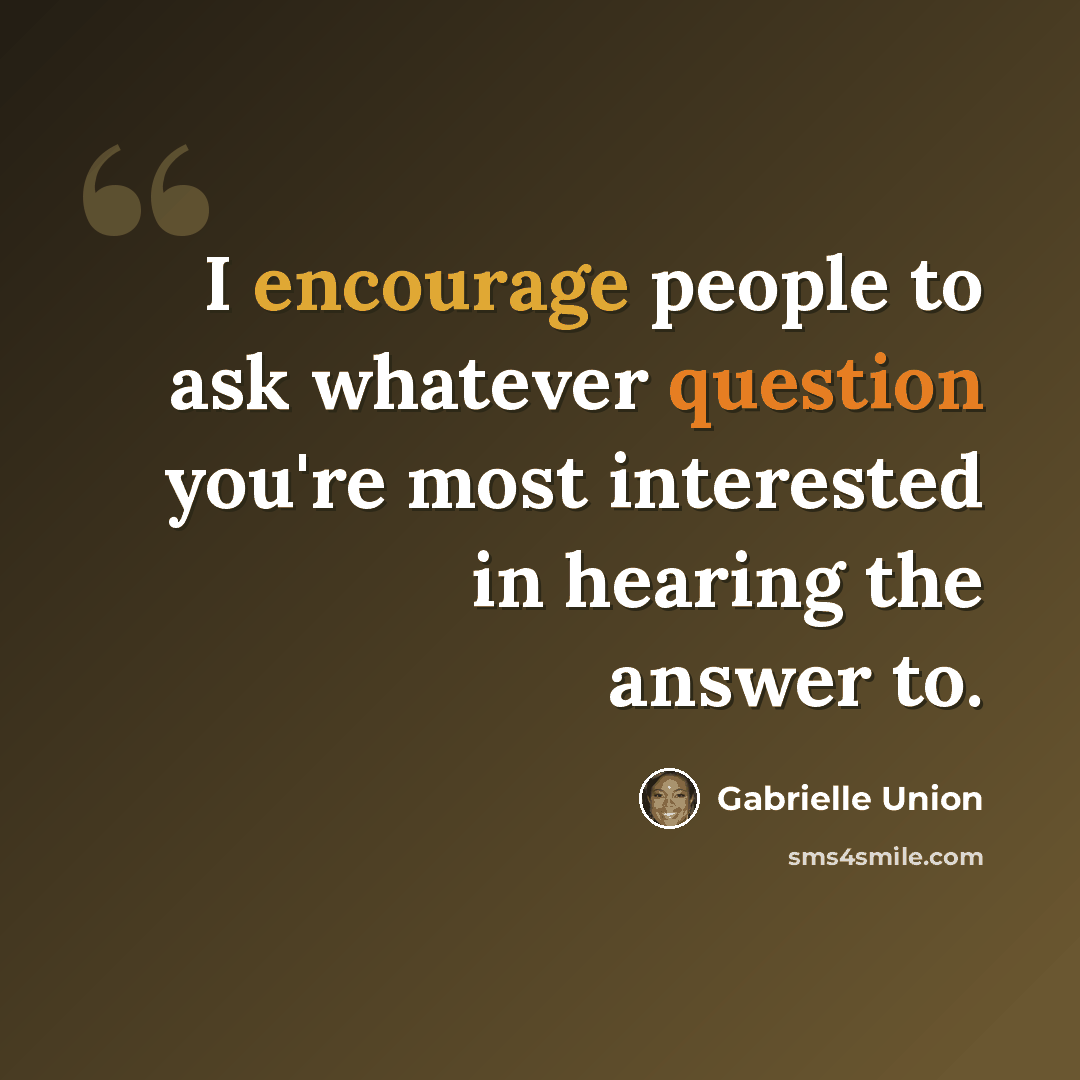 “I encourage people to ask whatever question you're most interested in hearing the answer to.” quote by Gabrielle Union