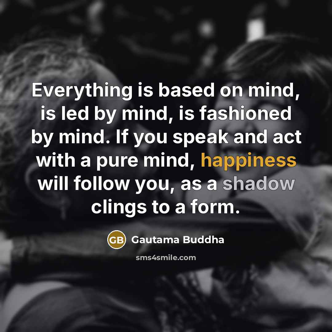 “Everything is based on mind, is led by mind, is fashioned by mind. If you speak and act with a pure mind, happiness will follow you, as a shadow clings to a form.” quote by Gautama Buddha