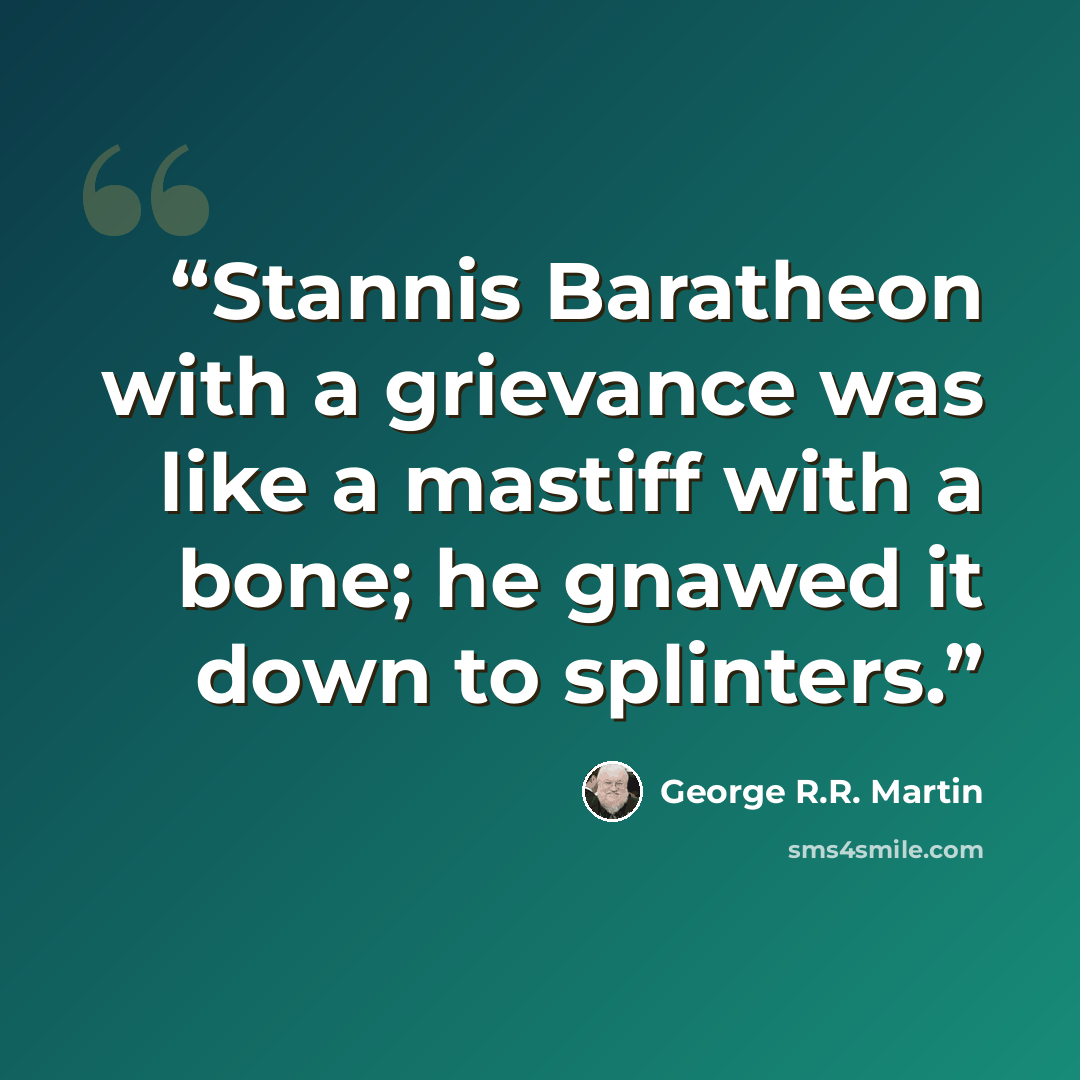 “Stannis Baratheon with a grievance was like a mastiff with a bone; he gnawed it down to splinters.” quote by George R.R. Martin