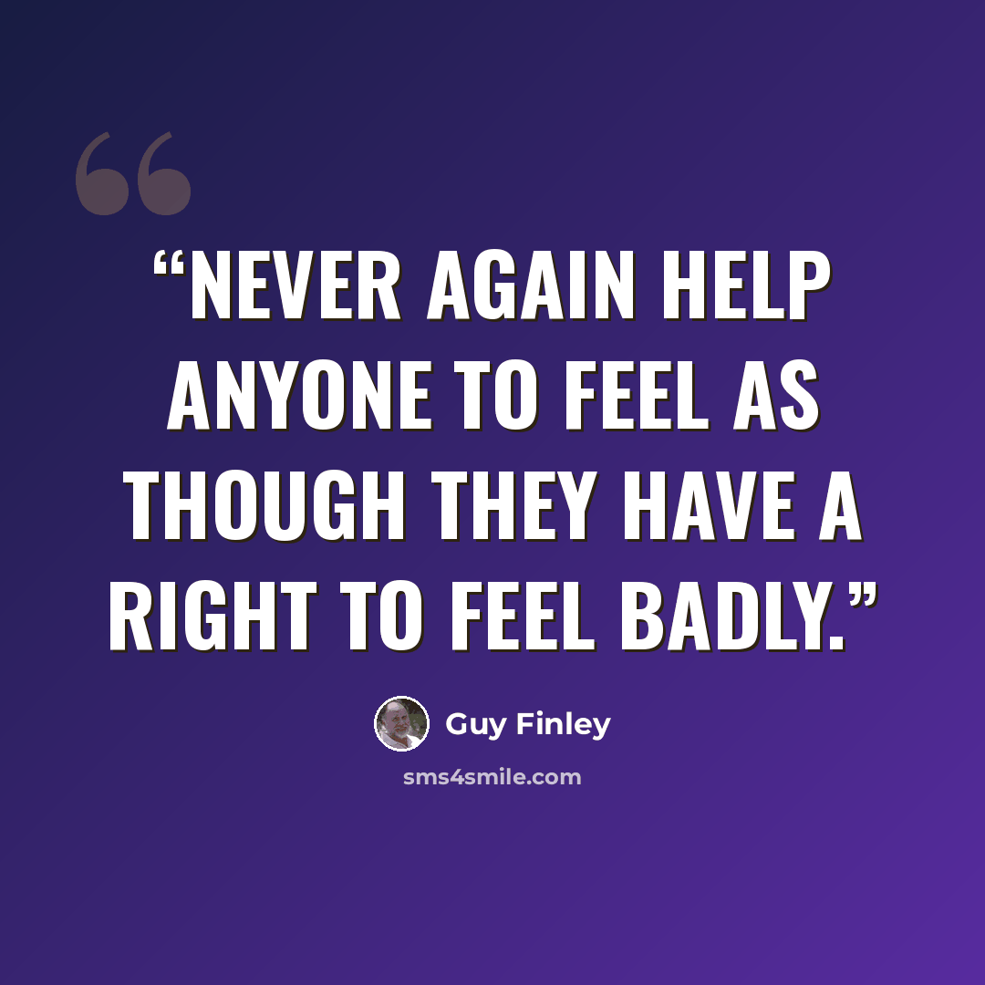 “Never again help anyone to feel as though they have a right to feel badly.” quote by Guy Finley
