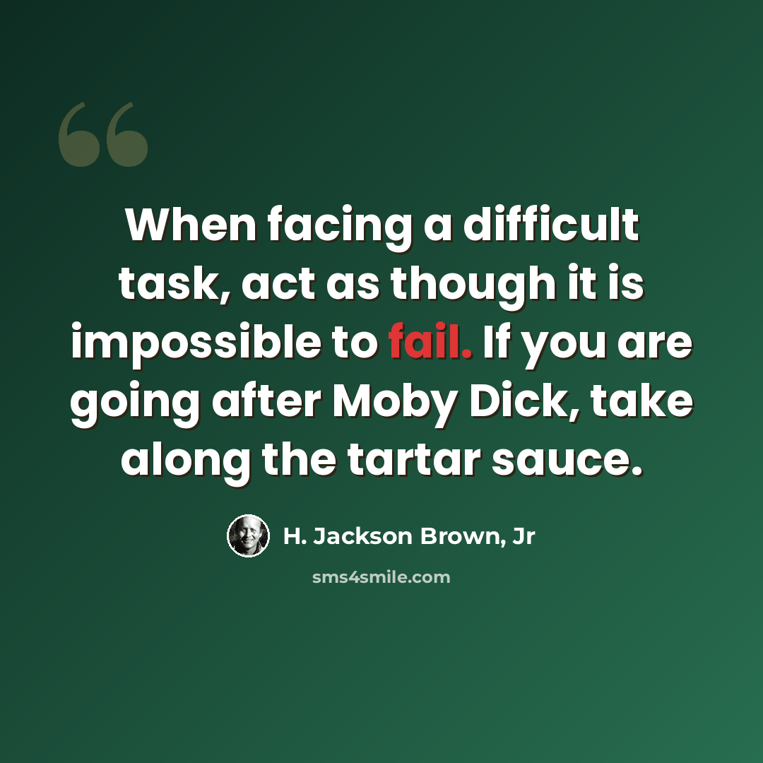 “When facing a difficult task, act as though it is impossible to fail. If you are going after Moby Dick, take along the tartar sauce.” quote by H. Jackson Brown, Jr