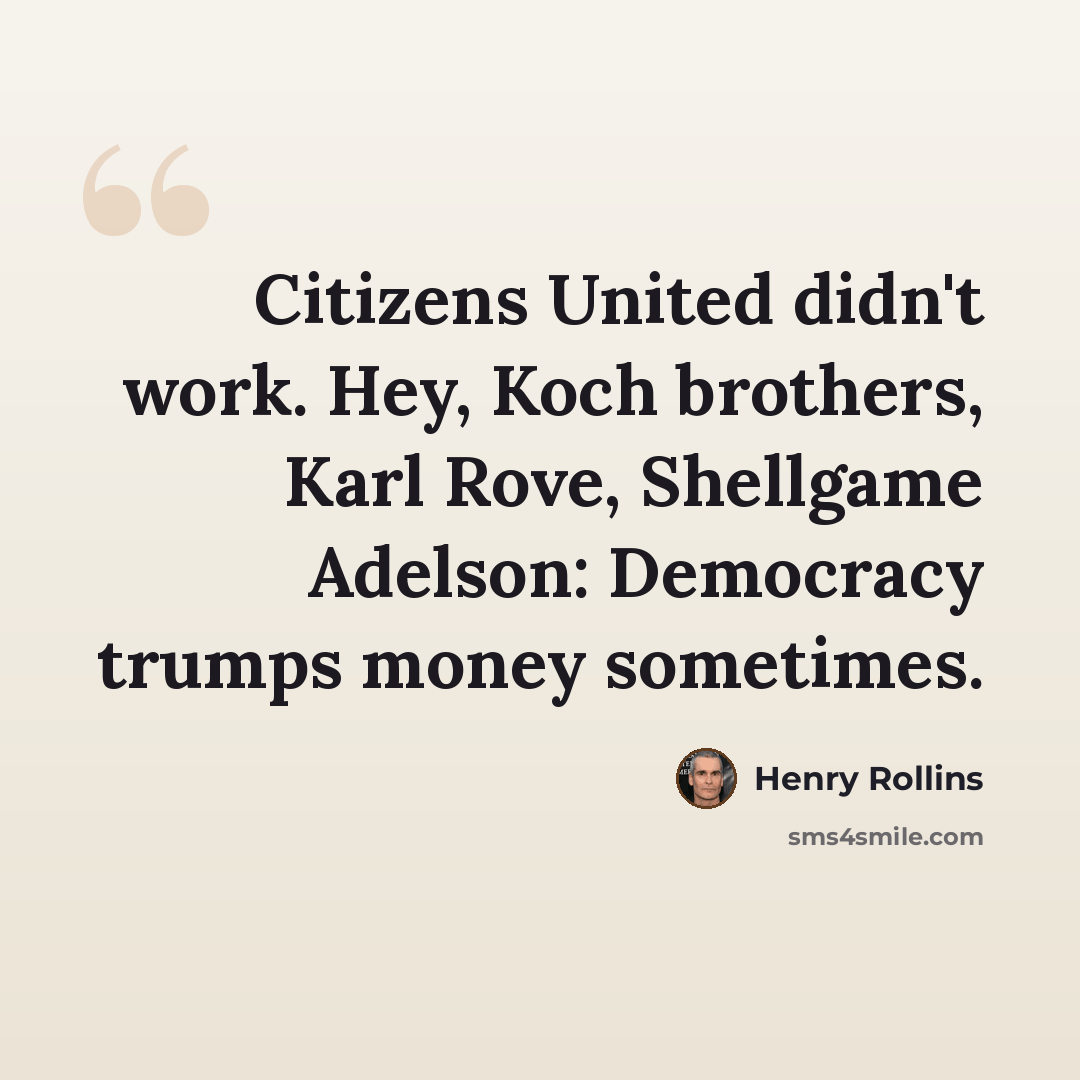 “Citizens United didn't work. Hey, Koch brothers, Karl Rove, Shellgame Adelson: Democracy trumps money sometimes.” quote by Henry Rollins