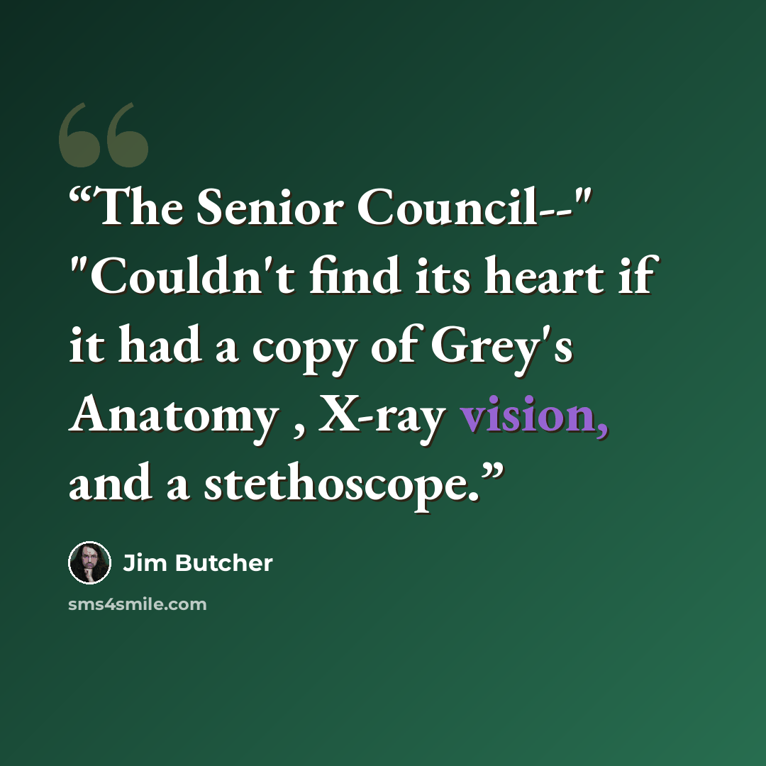 “The Senior Council--" "Couldn't find its heart if it had a copy of Grey's Anatomy , X-ray vision, and a stethoscope.” quote by Jim Butcher