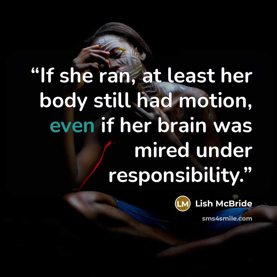 “If she ran, at least her body still had motion, even if her brain was mired under responsibility.” quote by Lish McBride
