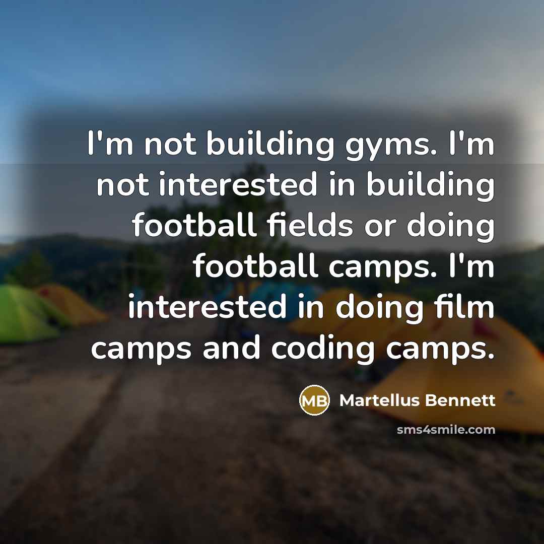 “I'm not building gyms. I'm not interested in building football fields or doing football camps. I'm interested in doing film camps and coding camps.” quote by Martellus Bennett