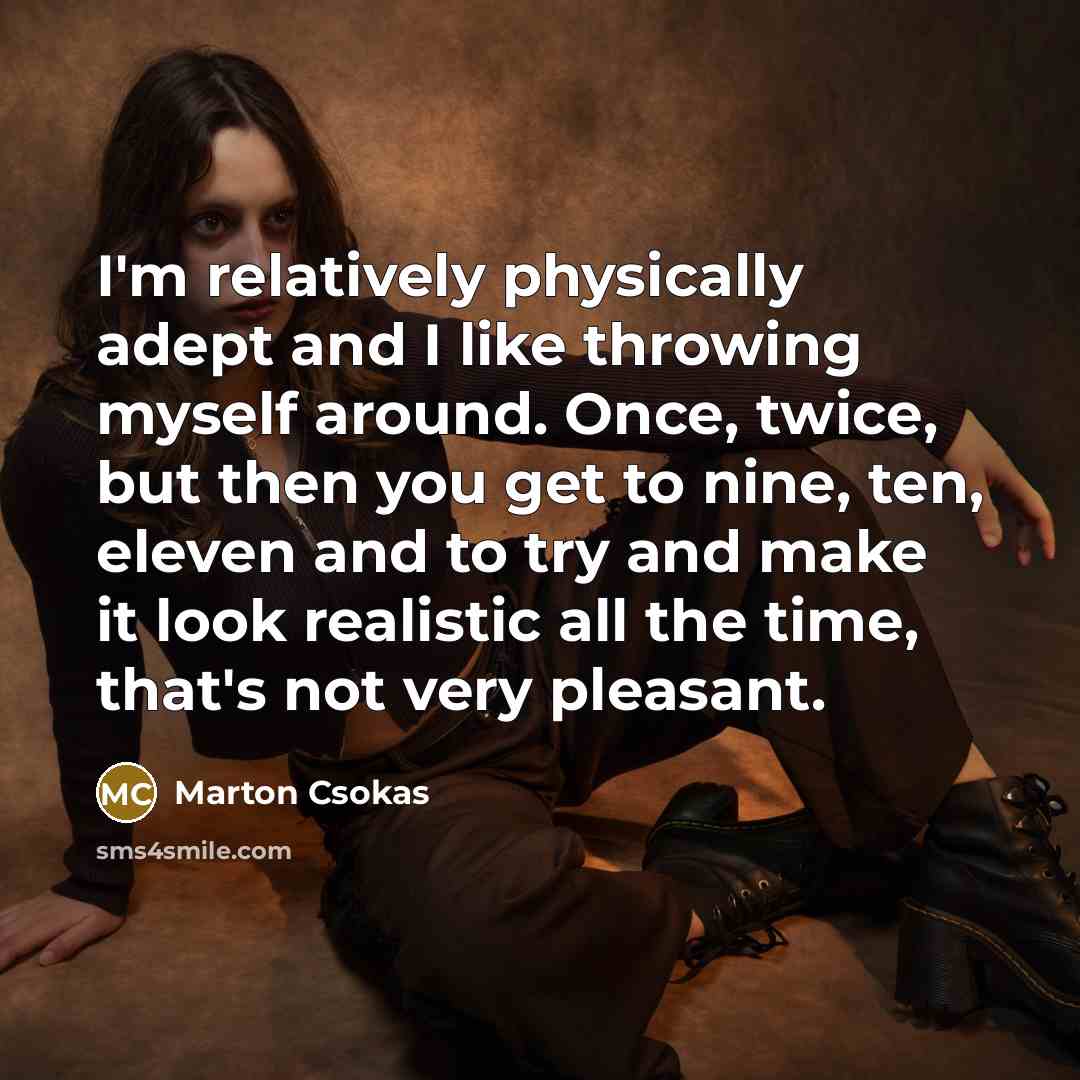 “I'm relatively physically adept and I like throwing myself around. Once, twice, but then you get to nine, ten, eleven and to try and make it look realistic all the time, that's not very pleasant.” quote by Marton Csokas