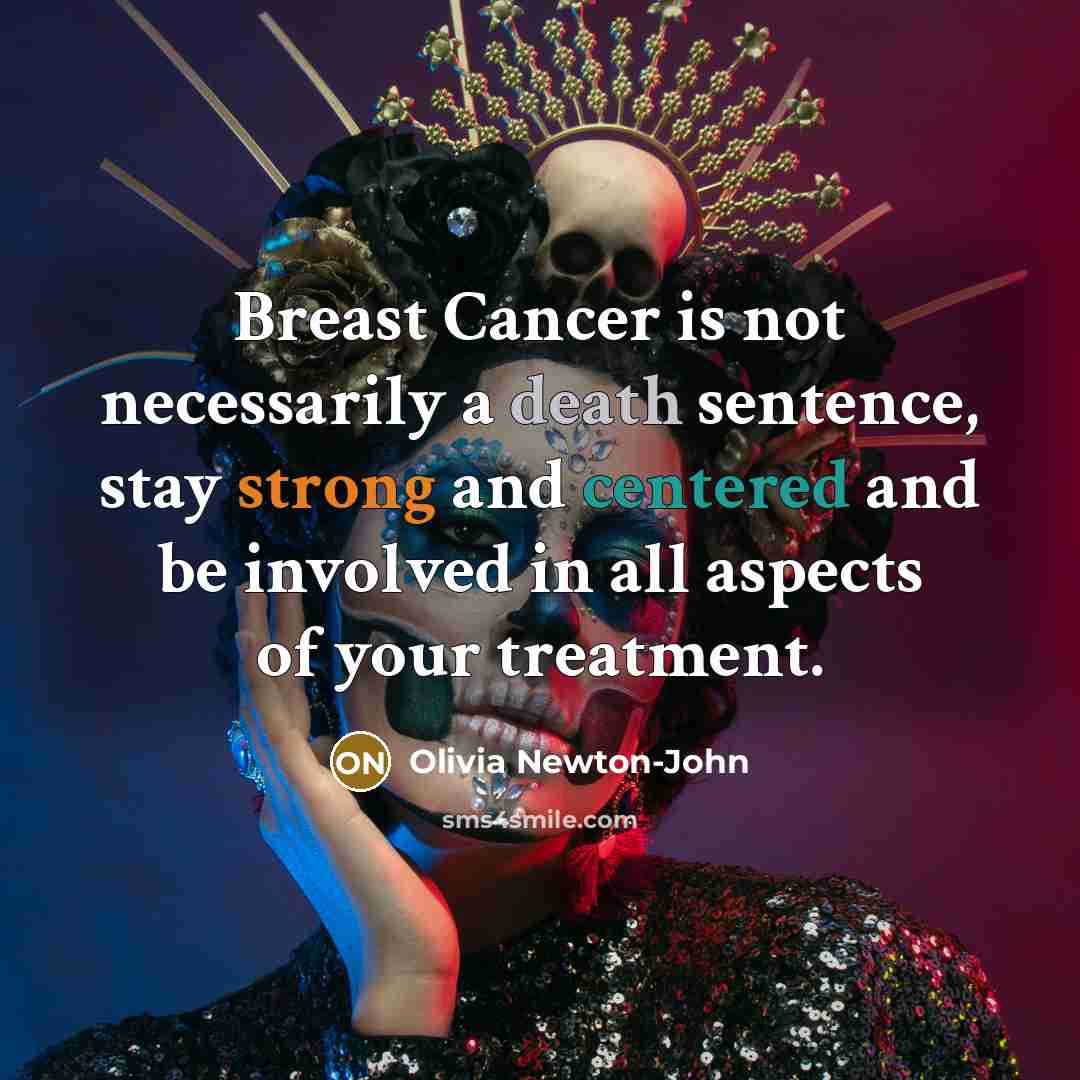 “Breast Cancer is not necessarily a death sentence, stay strong and centered and be involved in all aspects of your treatment.” quote by Olivia Newton-John
