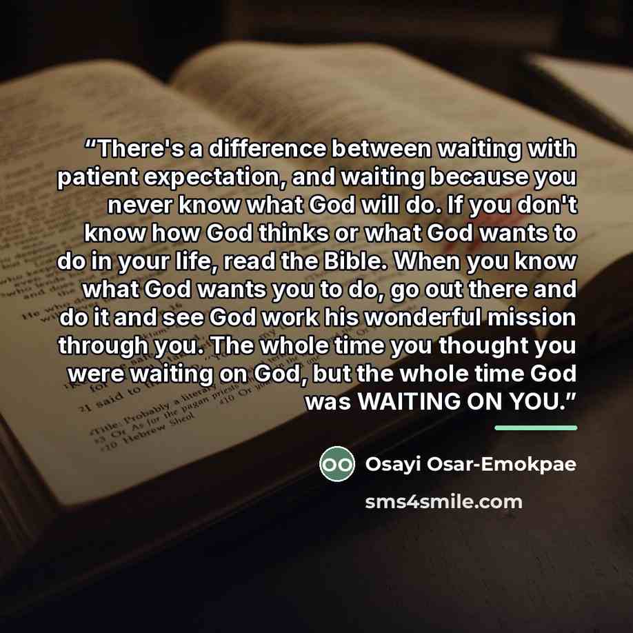 “There's a difference between waiting with patient expectation, and waiting because you never know what God will do. If you don't know how God thinks or what God wants to do in your life, read the Bible. When you know what God wants you to do, go out there and do it and see God work his wonderful…” quote by Osayi Osar-Emokpae