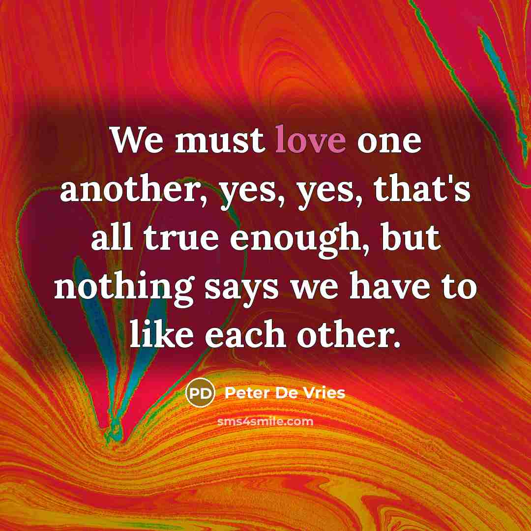“We must love one another, yes, yes, that's all true enough, but nothing says we have to like each other.” quote by Peter De Vries