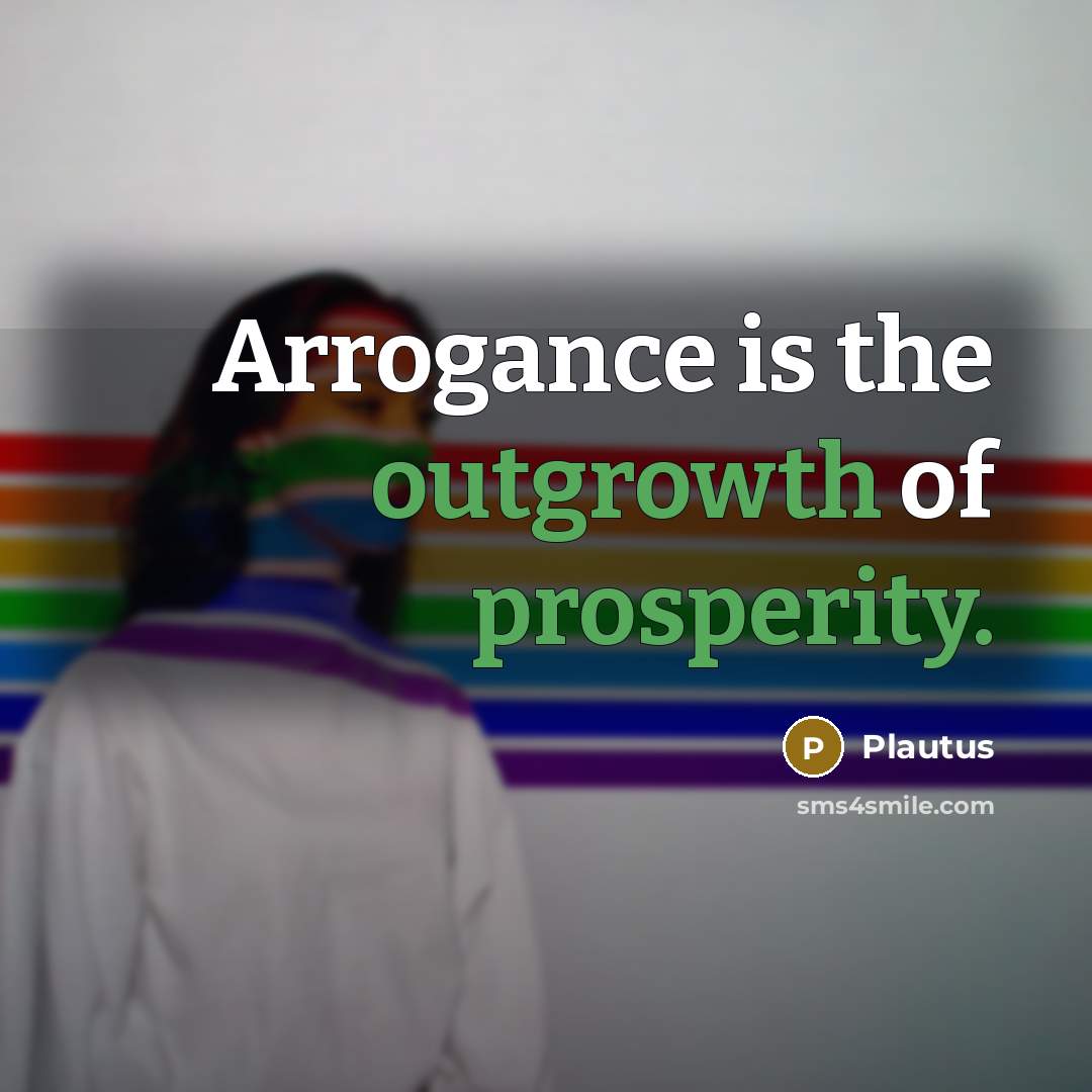 “Arrogance is the outgrowth of prosperity.” quote by Plautus