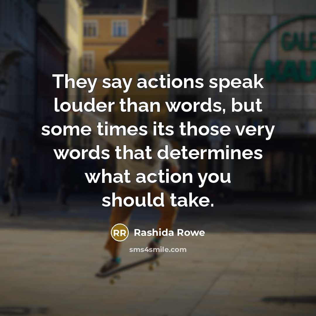 “They say actions speak louder than words, but some times its those very words that determines what action you should take.” quote by Rashida Rowe