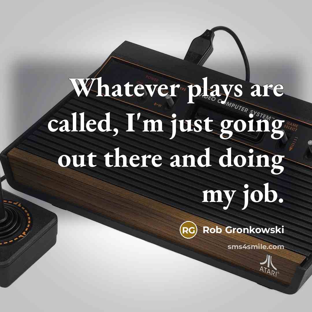 “Whatever plays are called, I'm just going out there and doing my job.” quote by Rob Gronkowski
