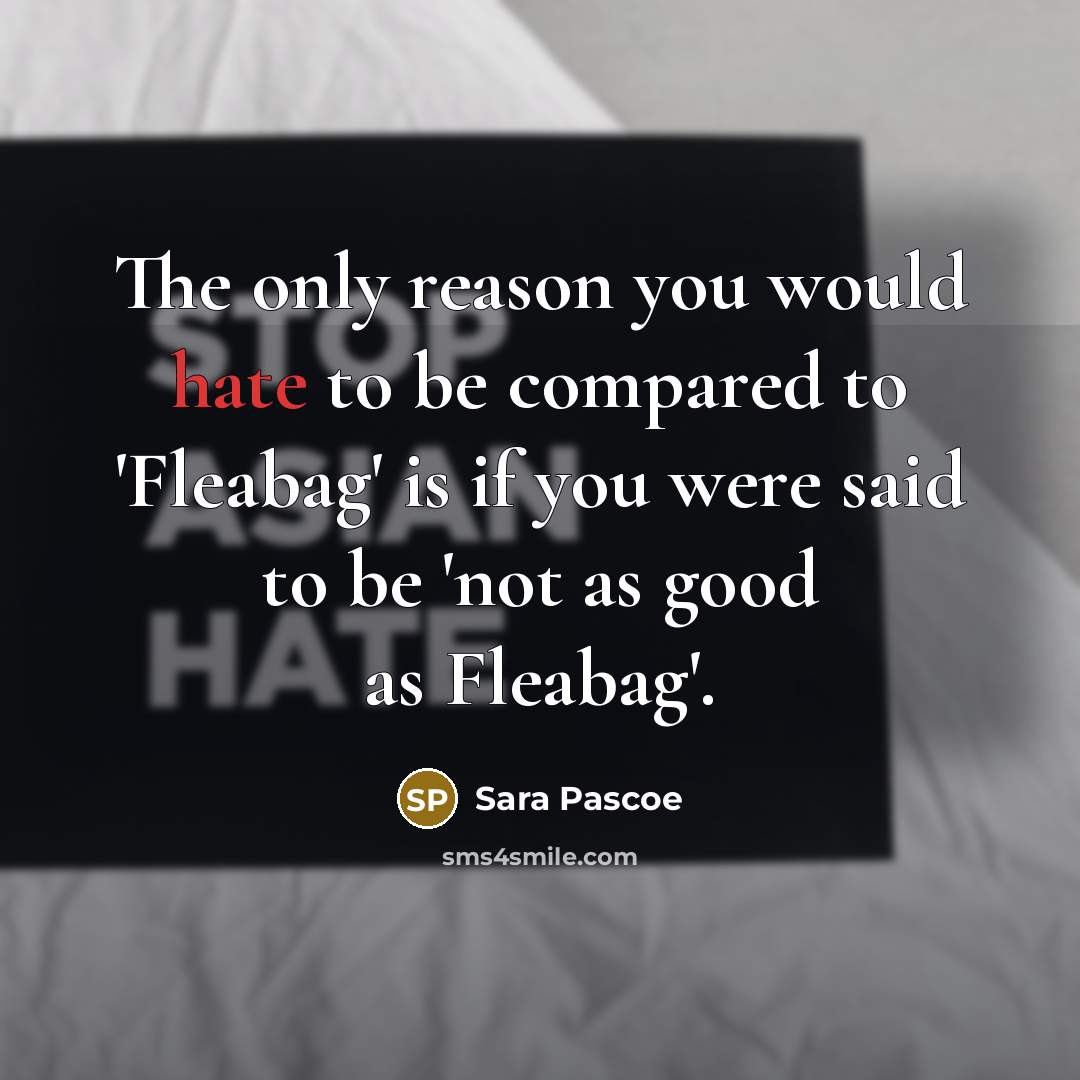 “The only reason you would hate to be compared to 'Fleabag' is if you were said to be 'not as good as Fleabag'.” quote by Sara Pascoe