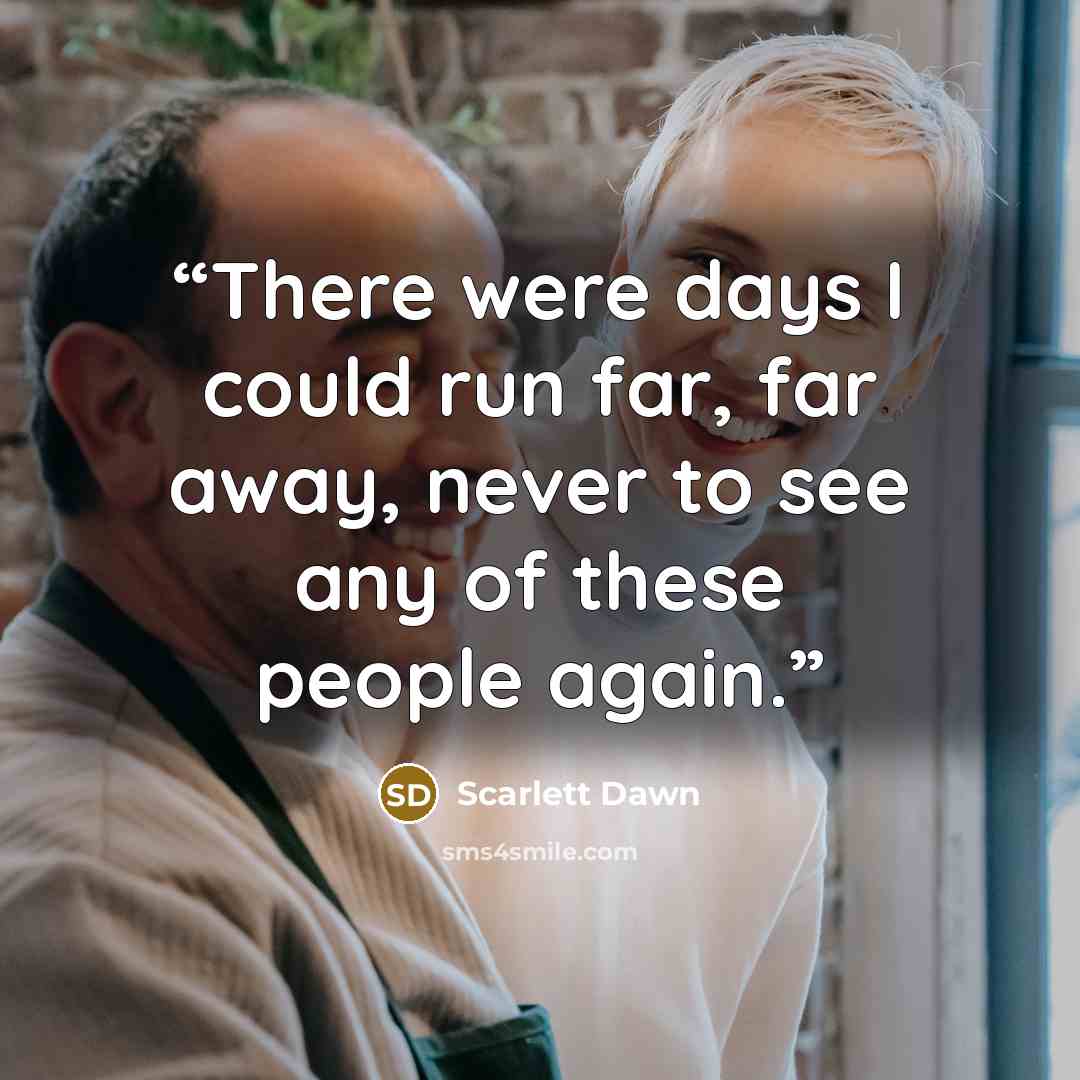 “There were days I could run far, far away, never to see any of these people again.” quote by Scarlett Dawn