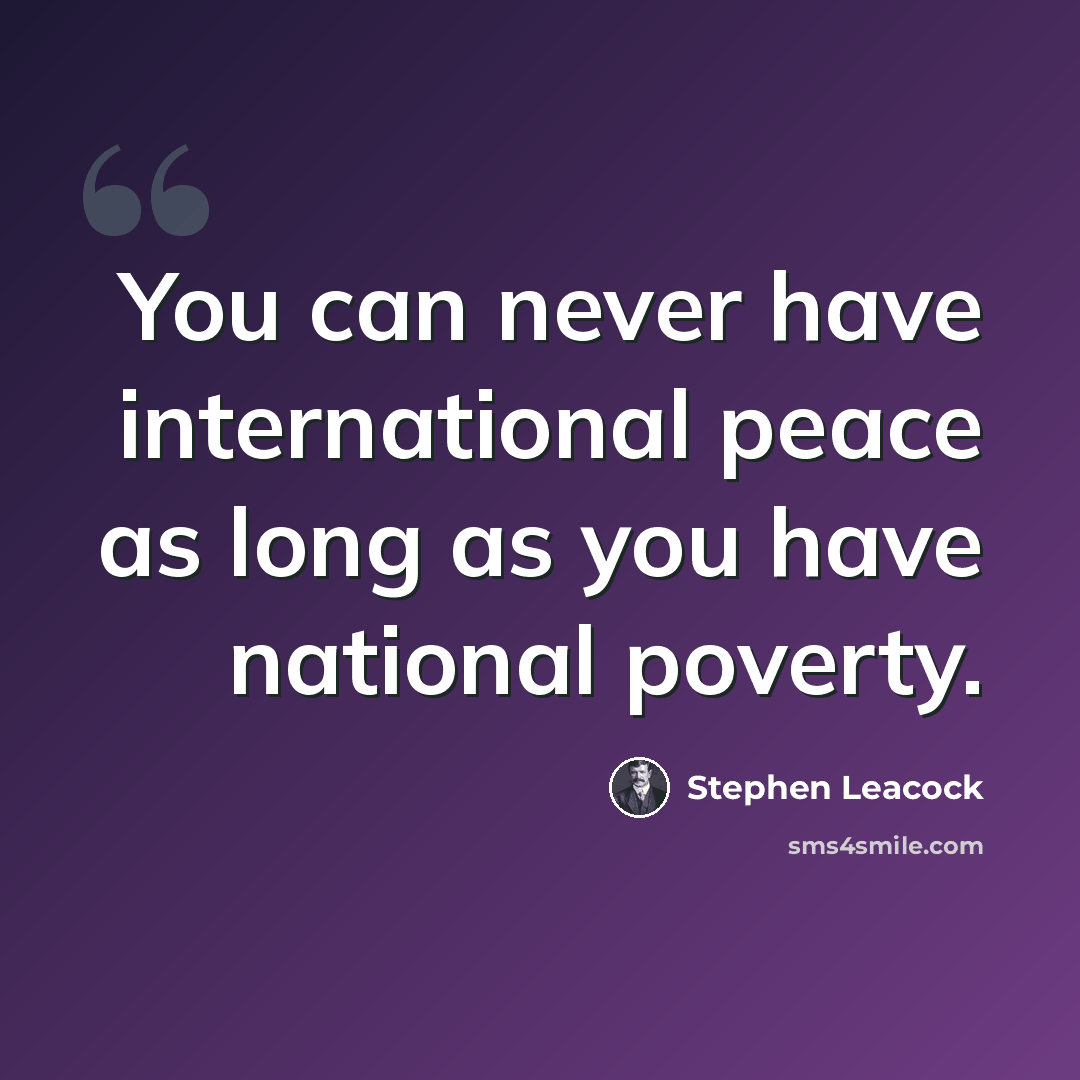 “You can never have international peace as long as you have national poverty.” quote by Stephen Leacock