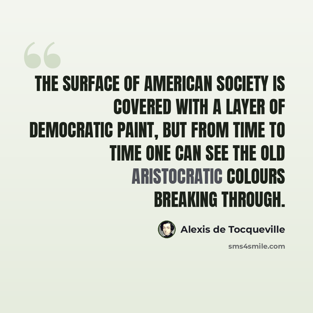 “The surface of American society is covered with a layer of democratic paint, but from time to time one can see the old aristocratic colours breaking through.” quote by Alexis de Tocqueville