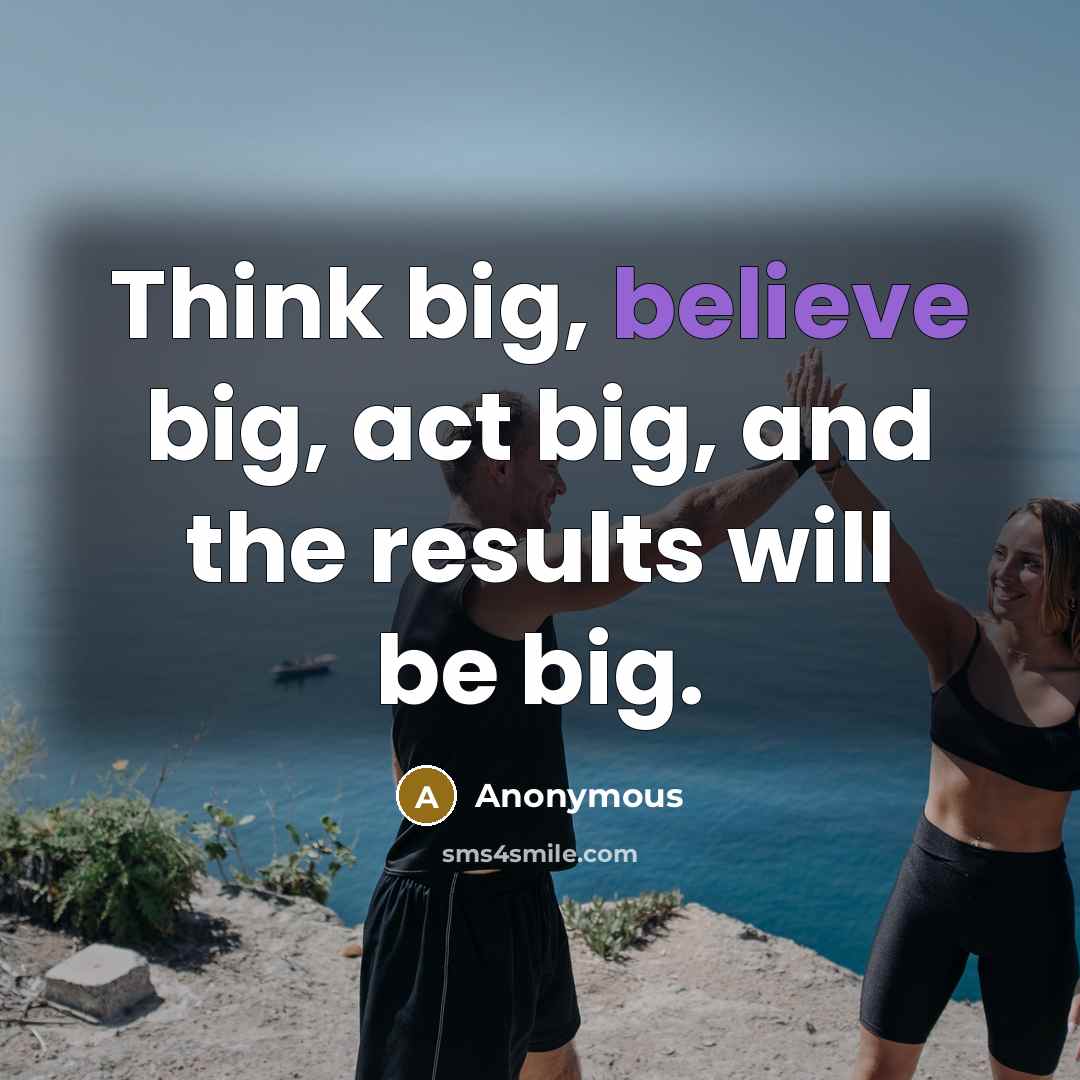 “Think big, believe big, act big, and the results will be big.” quote by Anonymous