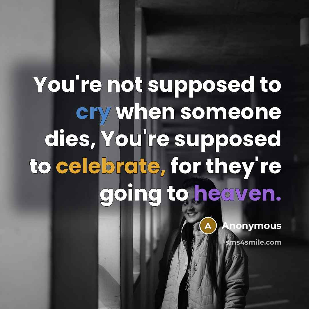 “You're not supposed to cry when someone dies, You're supposed to celebrate, for they're going to heaven.” quote by Anonymous