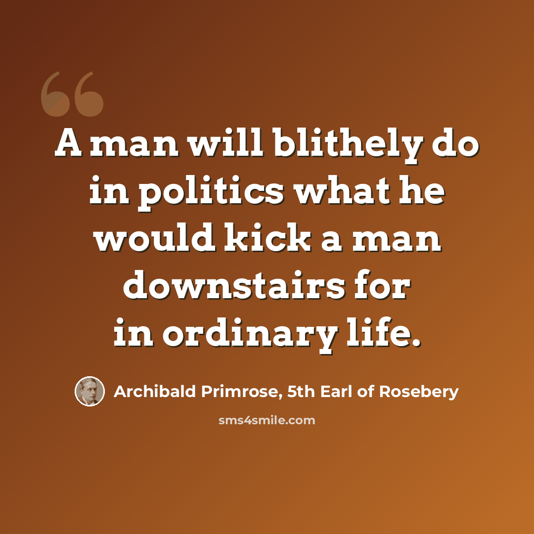 “A man will blithely do in politics what he would kick a man downstairs for in ordinary life.” quote by Archibald Primrose, 5th Earl of Rosebery