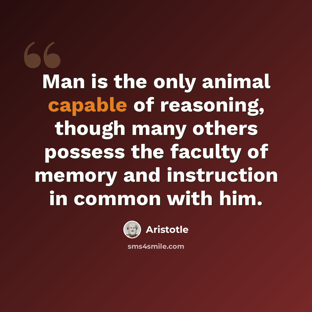 “Man is the only animal capable of reasoning, though many others possess the faculty of memory and instruction in common with him.” quote by Aristotle