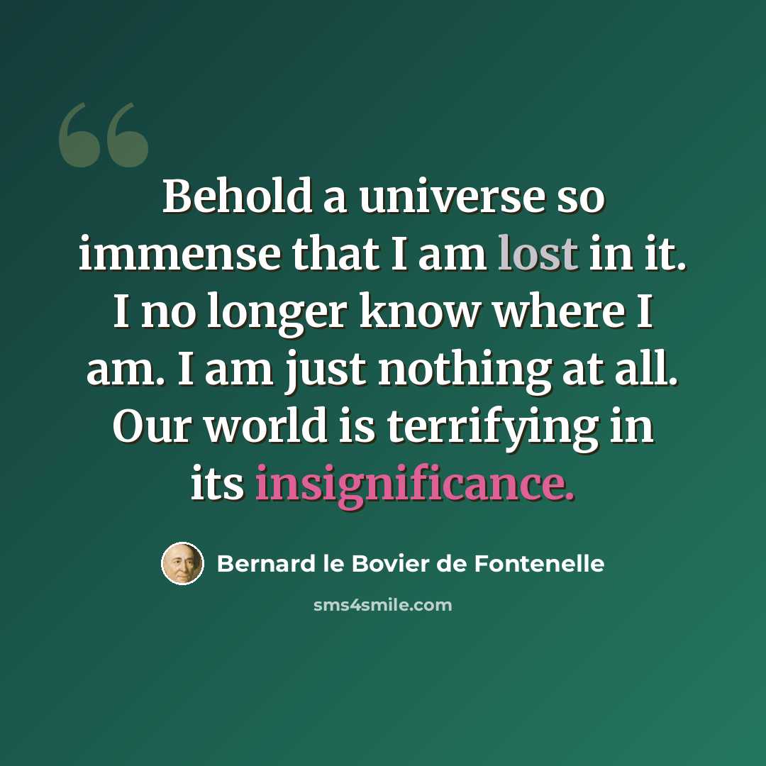 “Behold a universe so immense that I am lost in it. I no longer know where I am. I am just nothing at all. Our world is terrifying in its insignificance.” quote by Bernard le Bovier de Fontenelle