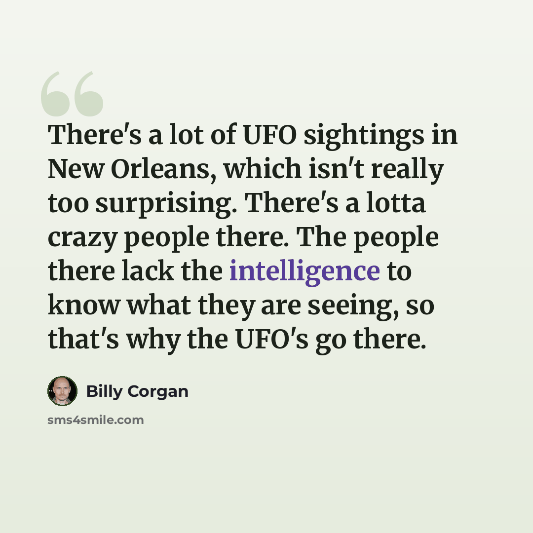 “There's a lot of UFO sightings in New Orleans, which isn't really too surprising. There's a lotta crazy people there. The people there lack the intelligence to know what they are seeing, so that's why the UFO's go there.” quote by Billy Corgan