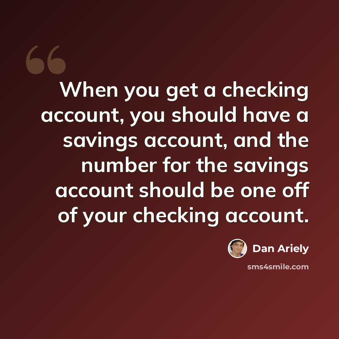 “When you get a checking account, you should have a savings account, and the number for the savings account should be one off of your checking account.” quote by Dan Ariely
