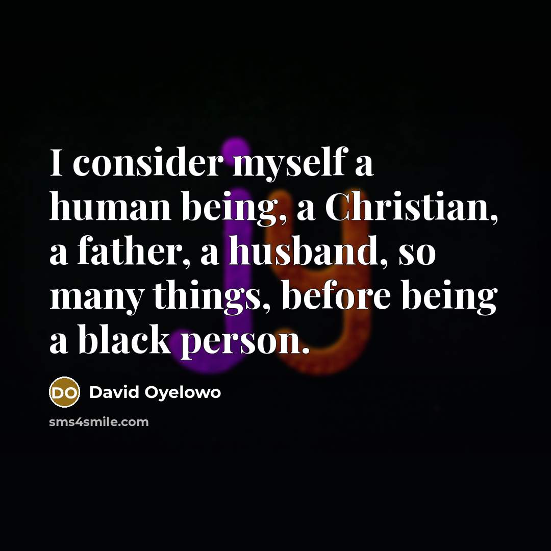 “I consider myself a human being, a Christian, a father, a husband, so many things, before being a black person.” quote by David Oyelowo