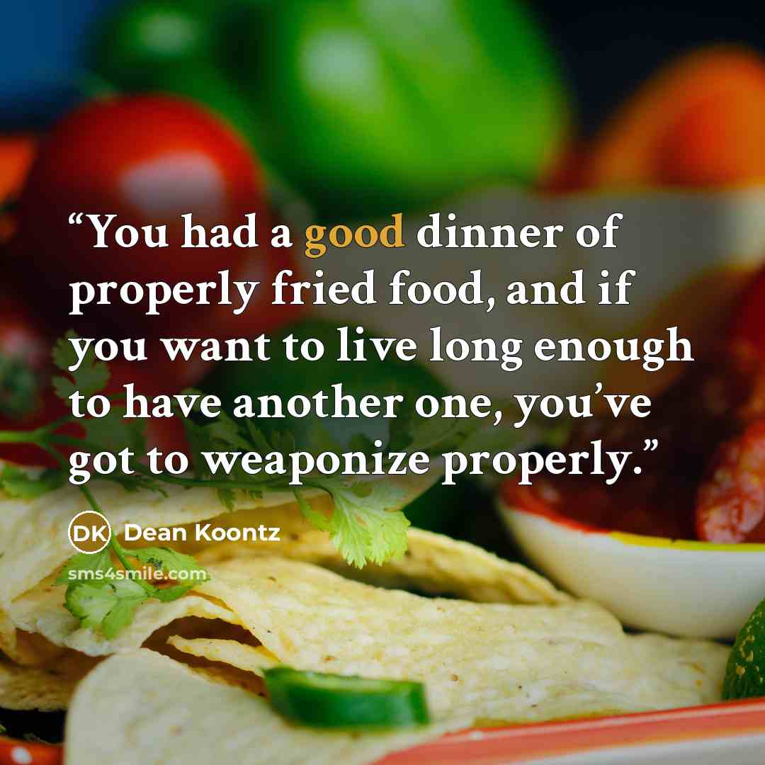 “You had a good dinner of properly fried food, and if you want to live long enough to have another one, you’ve got to weaponize properly.” quote by Dean Koontz