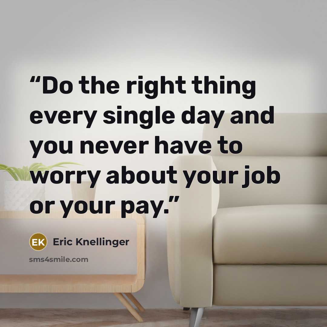 “Do the right thing every single day and you never have to worry about your job or your pay.” quote by Eric Knellinger
