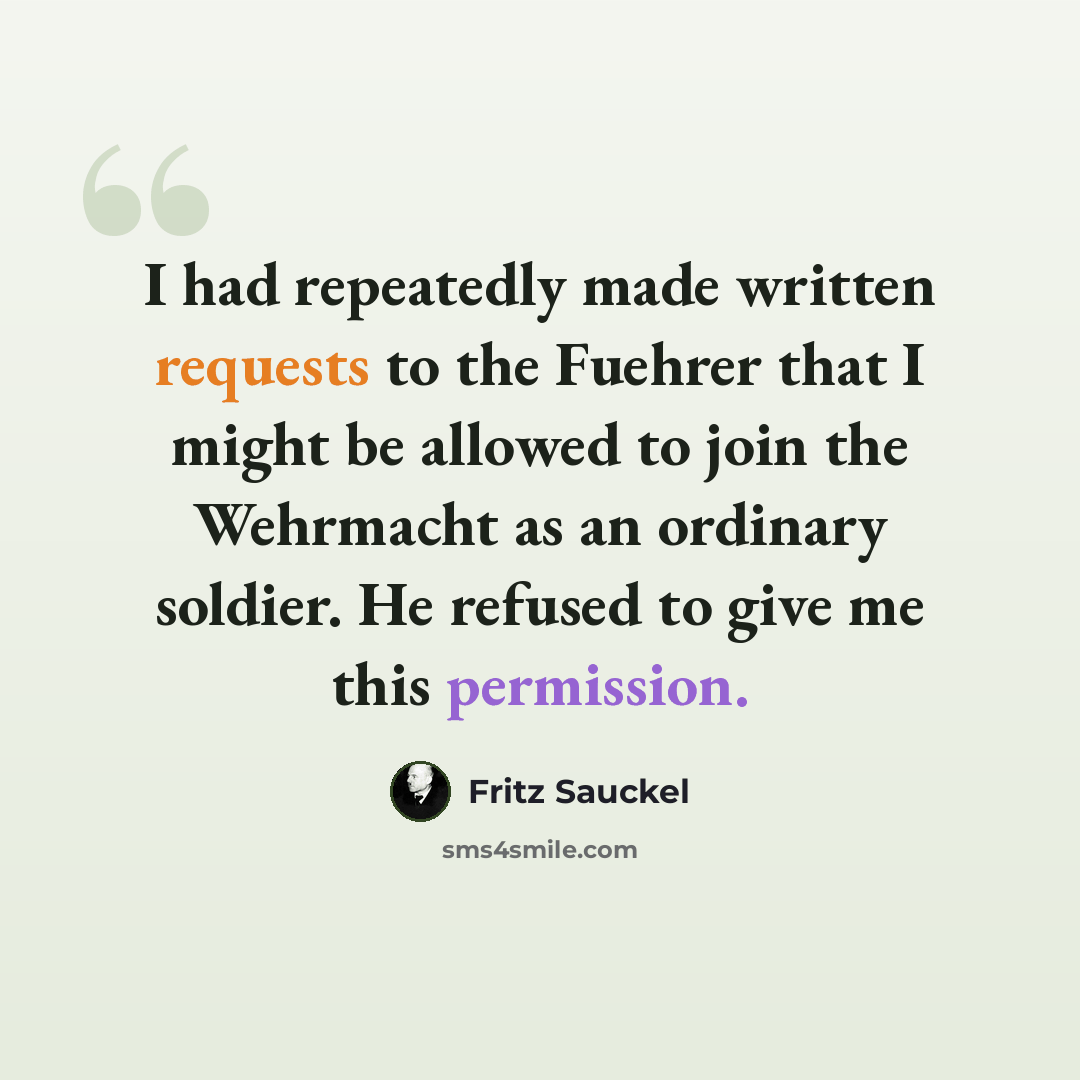 “I had repeatedly made written requests to the Fuehrer that I might be allowed to join the Wehrmacht as an ordinary soldier. He refused to give me this permission.” quote by Fritz Sauckel