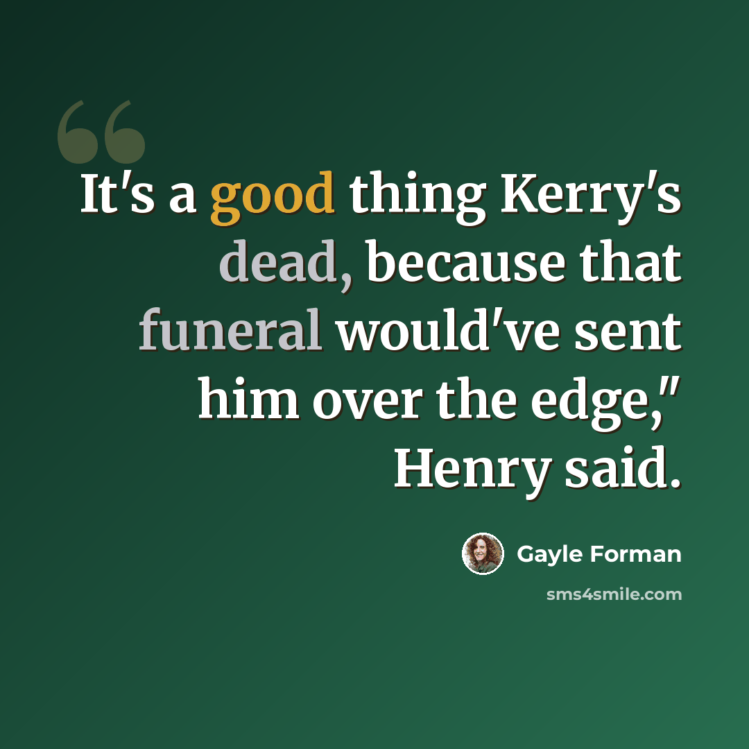 “It's a good thing Kerry's dead, because that funeral would've sent him over the edge," Henry said.” quote by Gayle Forman