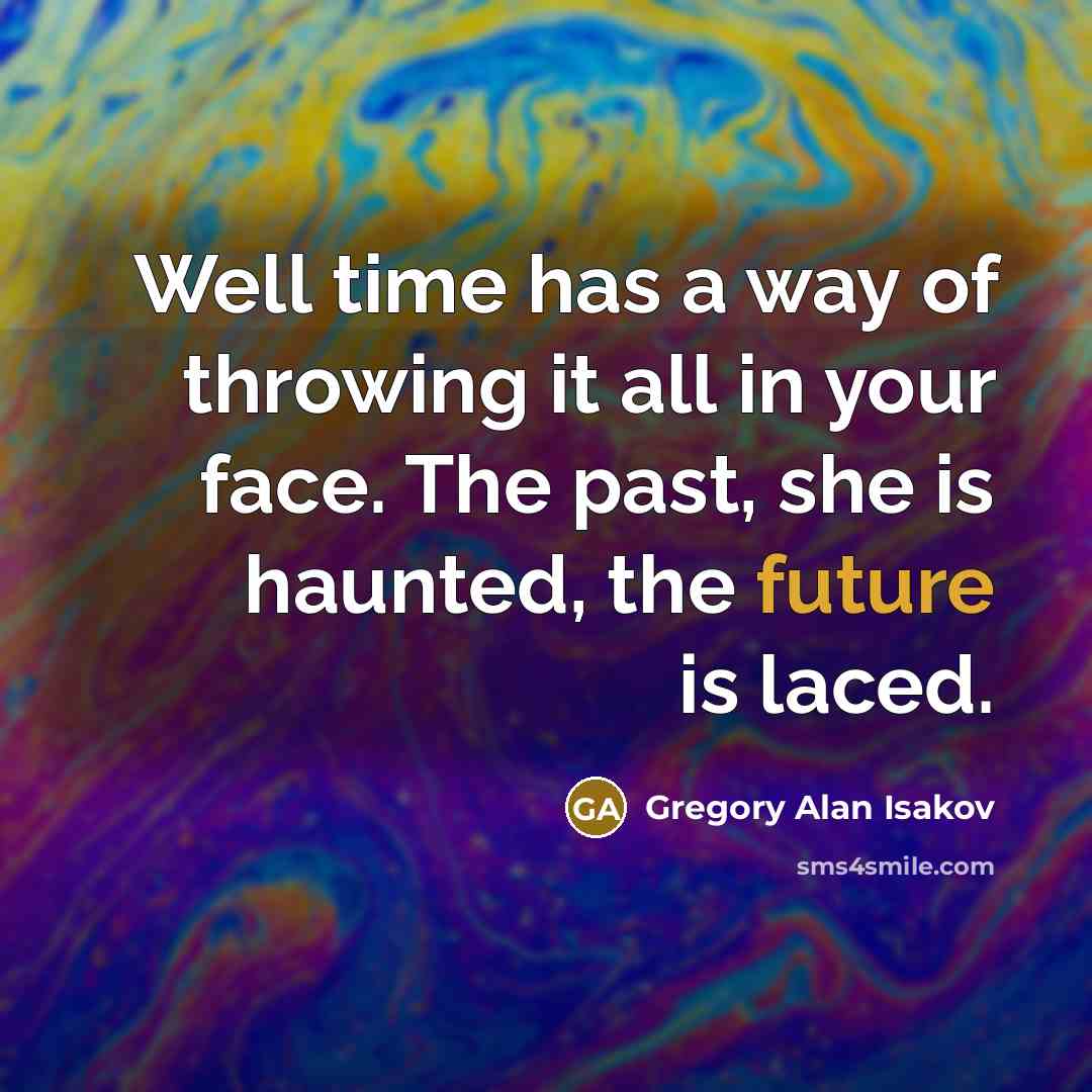 “Well time has a way of throwing it all in your face. The past, she is haunted, the future is laced.” quote by Gregory Alan Isakov