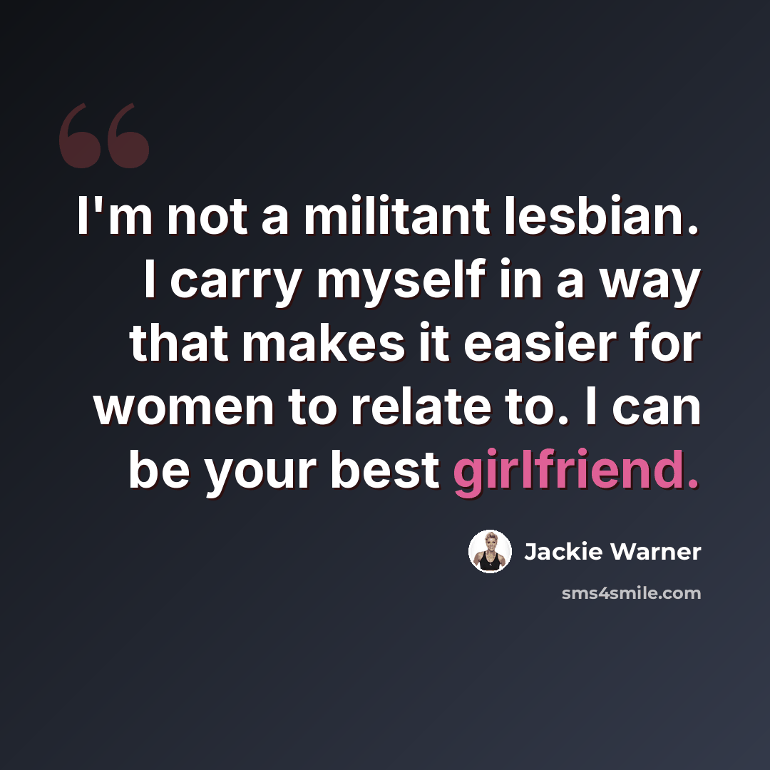 “I'm not a militant lesbian. I carry myself in a way that makes it easier for women to relate to. I can be your best girlfriend.” quote by Jackie Warner