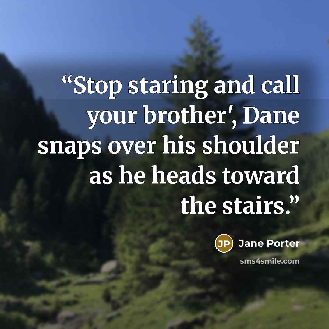 “Stop staring and call your brother', Dane snaps over his shoulder as he heads toward the stairs.” quote by Jane Porter