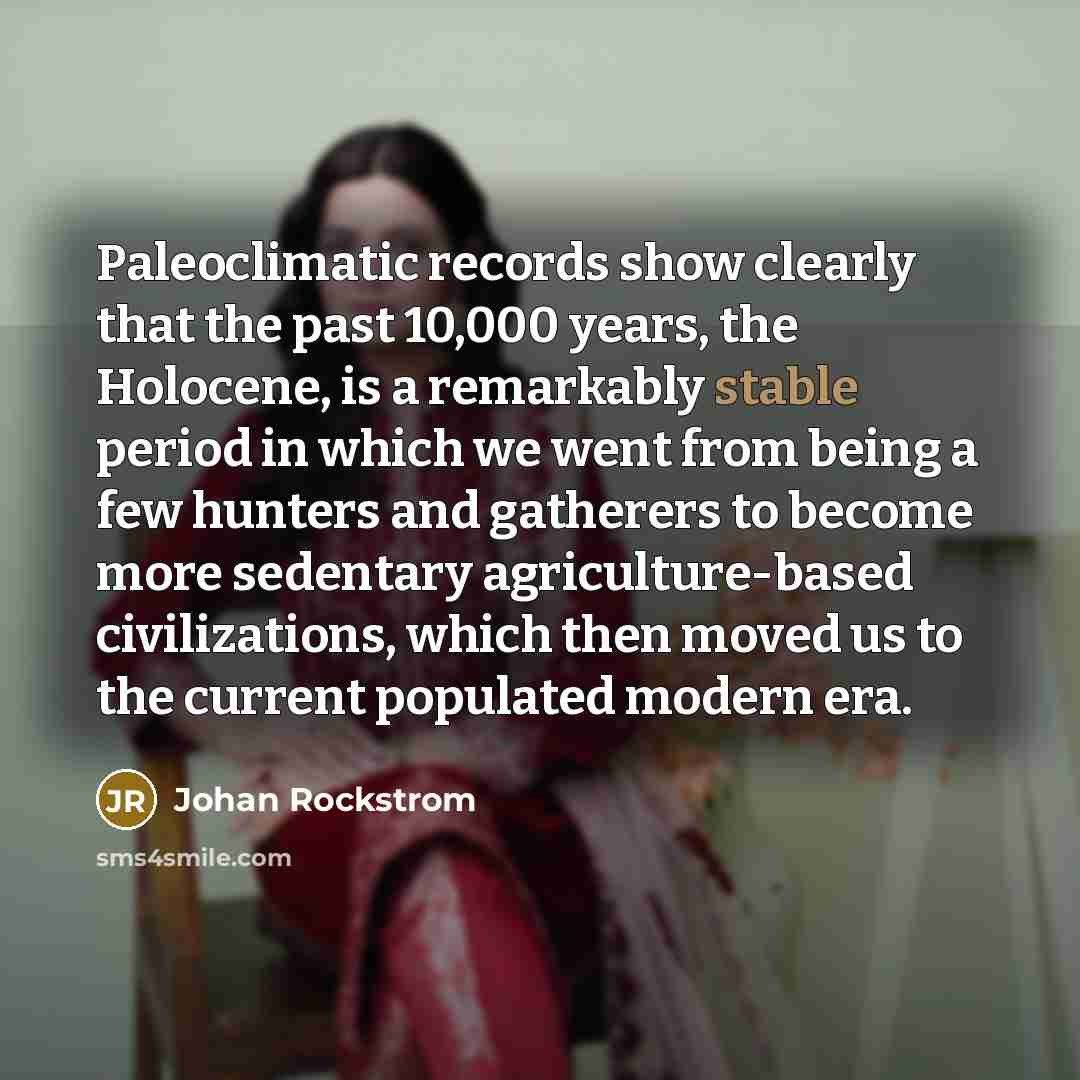 “Paleoclimatic records show clearly that the past 10,000 years, the Holocene, is a remarkably stable period in which we went from being a few hunters and gatherers to become more sedentary agriculture-based civilizations, which then moved us to the current populated modern era.” quote by Johan Rockstrom