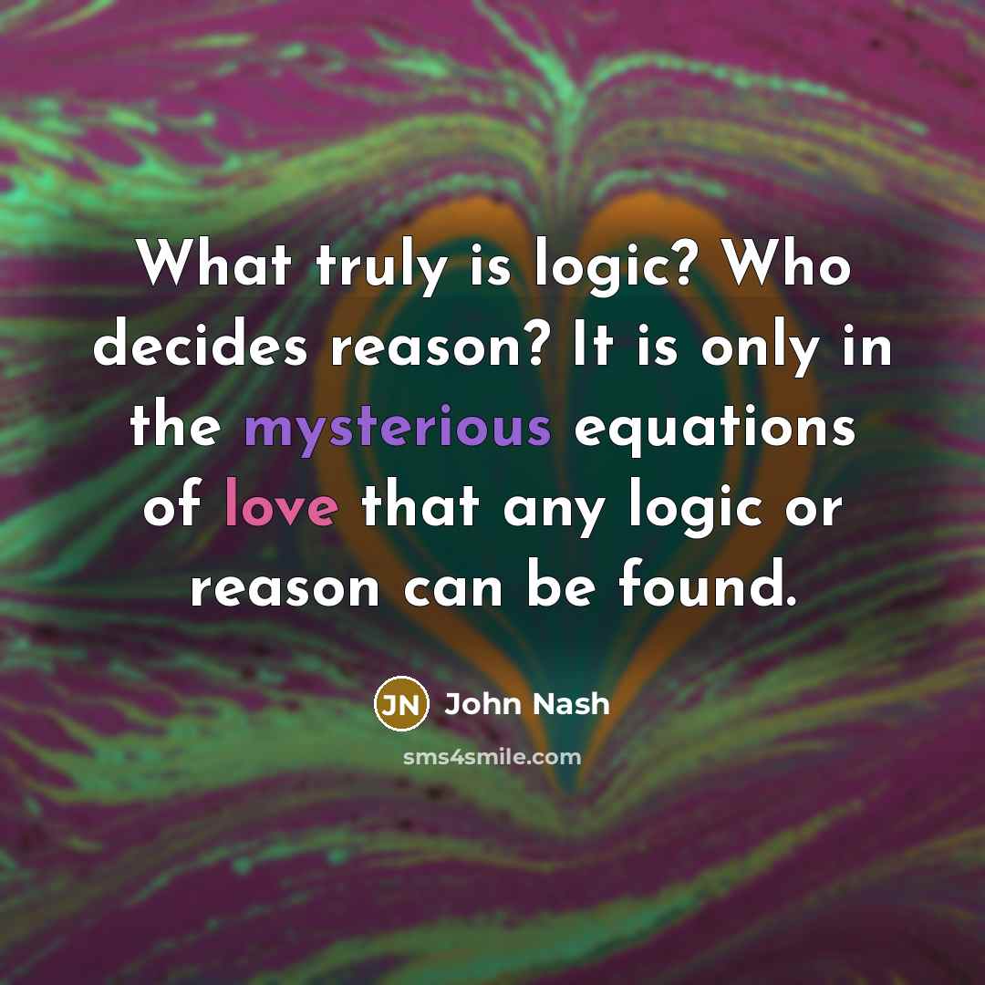 “What truly is logic? Who decides reason? It is only in the mysterious equations of love that any logic or reason can be found.” quote by John Nash