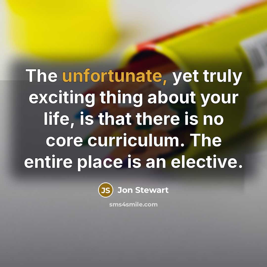 “The unfortunate, yet truly exciting thing about your life, is that there is no core curriculum. The entire place is an elective.” quote by Jon Stewart