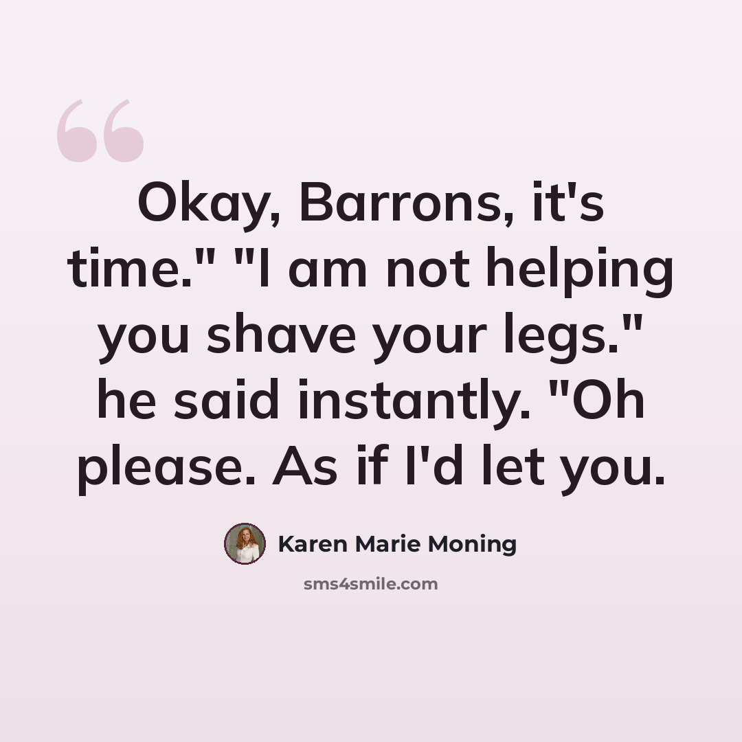 “Okay, Barrons, it's time." "I am not helping you shave your legs." he said instantly. "Oh please. As if I'd let you.” quote by Karen Marie Moning
