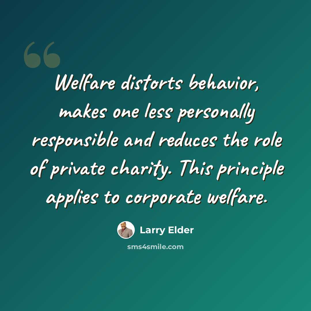 “Welfare distorts behavior, makes one less personally responsible and reduces the role of private charity. This principle applies to corporate welfare.” quote by Larry Elder