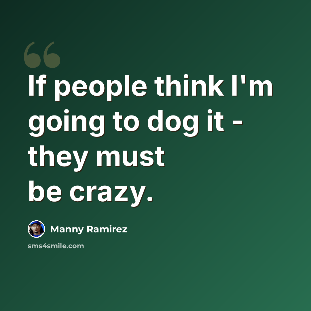 “If people think I'm going to dog it - they must be crazy.” quote by Manny Ramirez